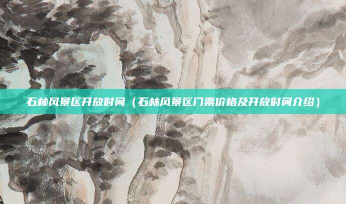 石林风景区开放时间(石林风景区门票价格及开放时间介绍)