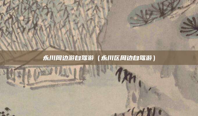 永川周边游自驾游（永川区周边自驾游）