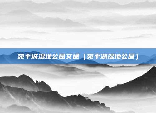 宛平城湿地公园交通(宛平湖湿地公园)