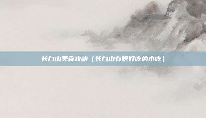 长白山美食攻略（长白山有啥好吃的小吃）
