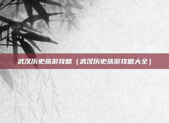 武汉历史旅游攻略（武汉历史旅游攻略大全）