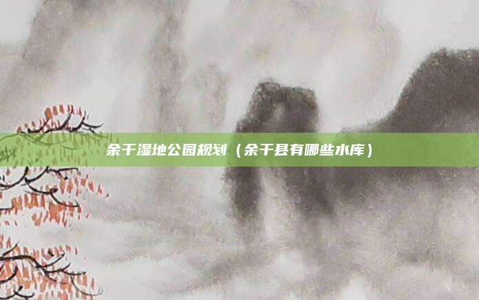 余干湿地公园规划（余干县有哪些水库）