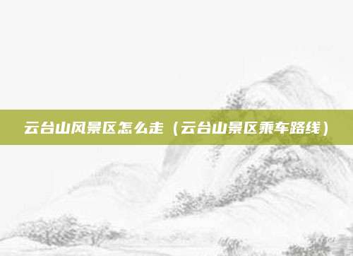 云台山风景区怎么走（云台山景区乘车路线）