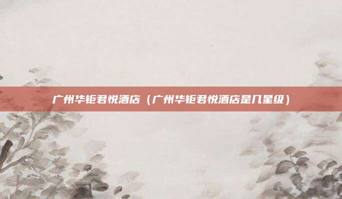 广州华钜君悦酒店（广州华钜君悦酒店是几星级）