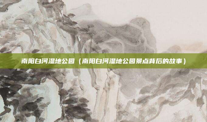 南阳白河湿地公园（南阳白河湿地公园景点背后的故事）