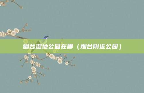 烟台湿地公园在哪（烟台附近公园）