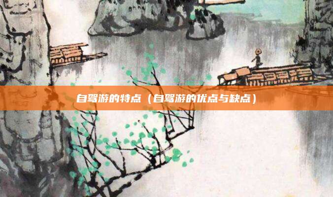 自驾游的特点(自驾游的优点与缺点)