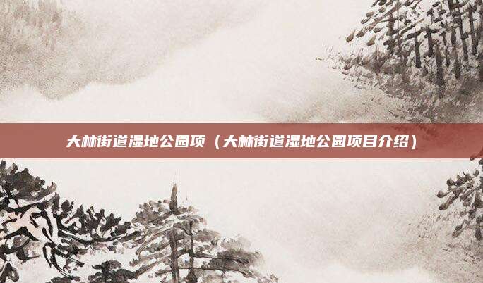 大林街道湿地公园项（大林街道湿地公园项目介绍）