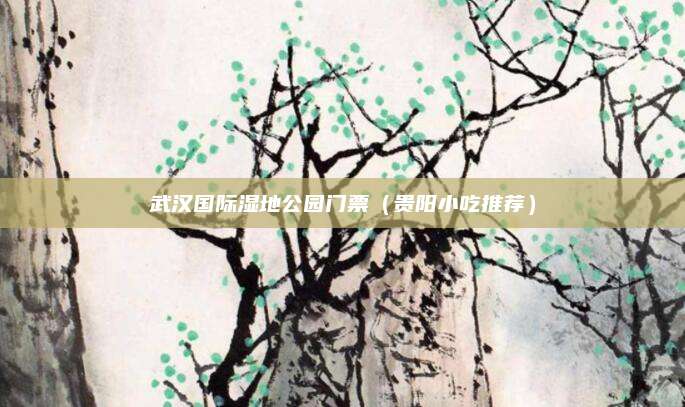 武汉国际湿地公园门票(贵阳小吃推荐)