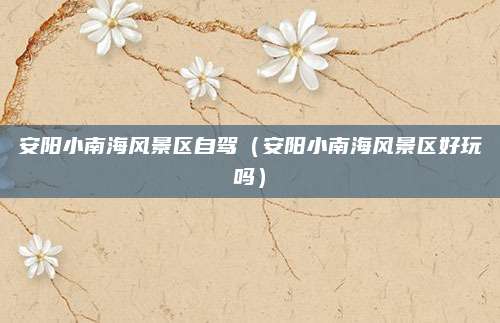 安阳小南海风景区自驾(安阳小南海风景区好玩吗)