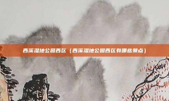 西溪湿地公园西区（西溪湿地公园西区有哪些景点）