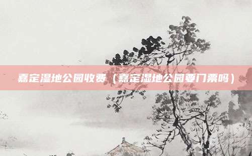 嘉定湿地公园收费（嘉定湿地公园要门票吗）