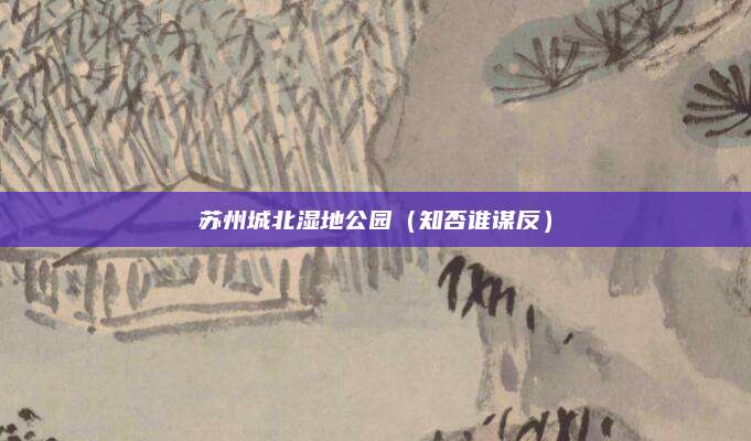 苏州城北湿地公园(知否谁谋反)