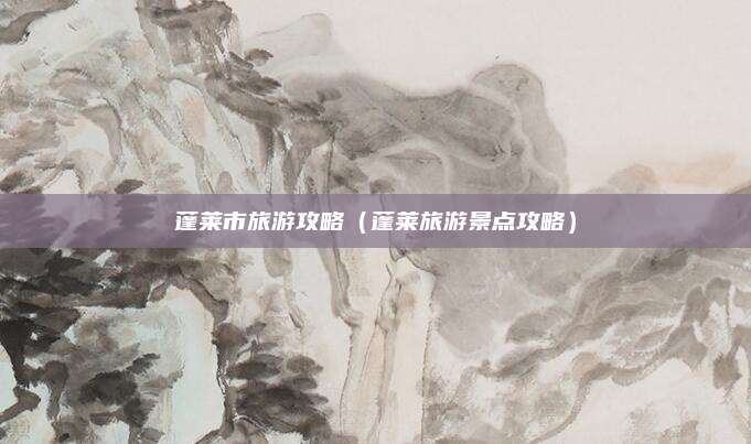 蓬莱市旅游攻略（蓬莱旅游景点攻略）