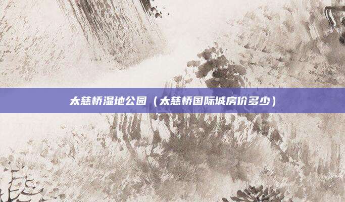 太慈桥湿地公园(太慈桥国际城房价多少)