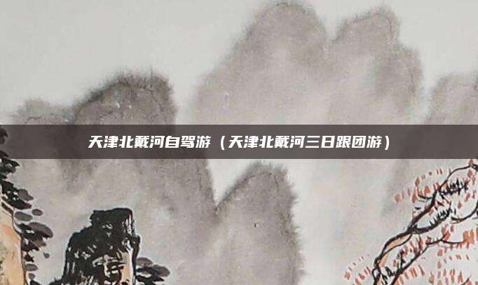 天津北戴河自驾游(天津北戴河三日跟团游)