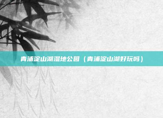 青浦淀山湖湿地公园(青浦淀山湖好玩吗)