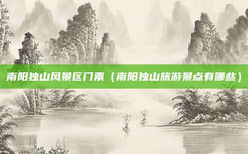 南阳独山风景区门票(南阳独山旅游景点有哪些)