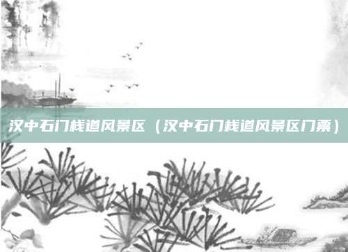 汉中石门栈道风景区（汉中石门栈道风景区门票）