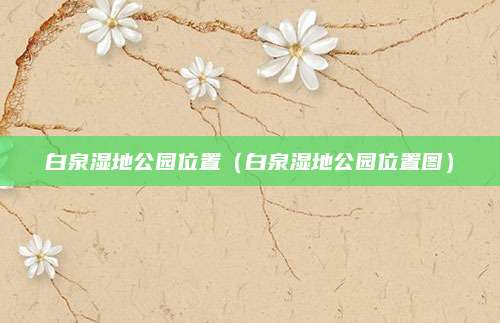 白泉湿地公园位置（白泉湿地公园位置图）