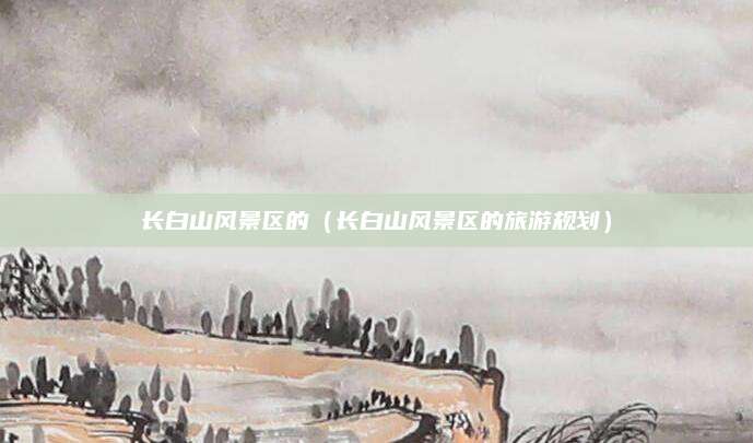长白山风景区的（长白山风景区的旅游规划）