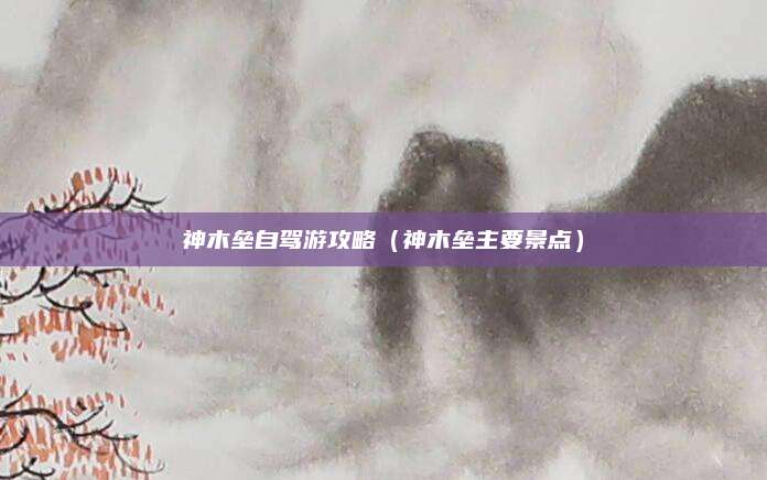 神木垒自驾游攻略(神木垒主要景点)
