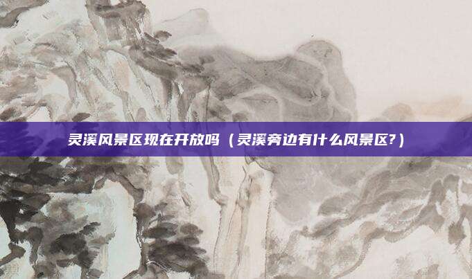 灵溪风景区现在开放吗(灵溪旁边有什么风景区?)
