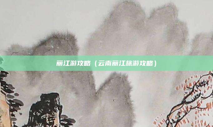 丽江游攻略(云南丽江旅游攻略)