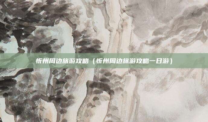 忻州周边旅游攻略(忻州周边旅游攻略一日游)