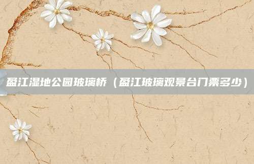 盈江湿地公园玻璃桥（盈江玻璃观景台门票多少）