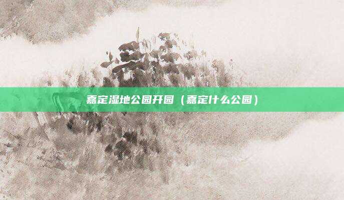 嘉定湿地公园开园（嘉定什么公园）