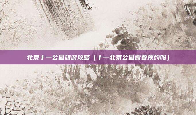 北京十一公园旅游攻略（十一北京公园需要预约吗）