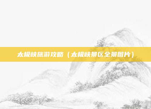 太极峡旅游攻略（太极峡景区全景图片）