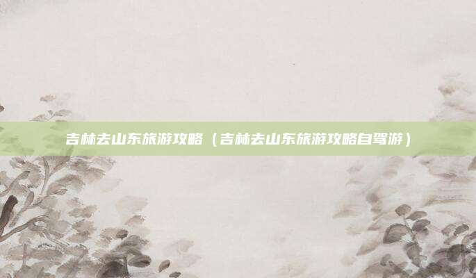 吉林去山东旅游攻略（吉林去山东旅游攻略自驾游）