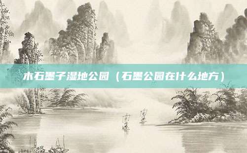 木石墨子湿地公园（石墨公园在什么地方）