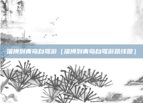 淄博到青岛自驾游(淄博到青岛自驾游路线图)