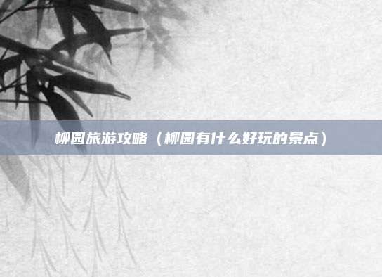 柳园旅游攻略(柳园有什么好玩的景点)