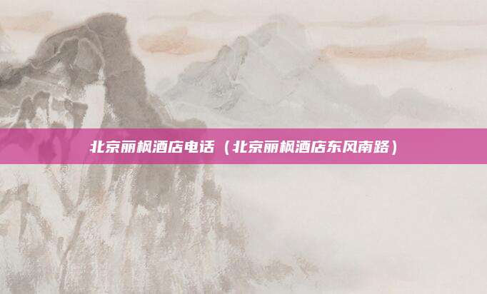 北京丽枫酒店电话（北京丽枫酒店东风南路）