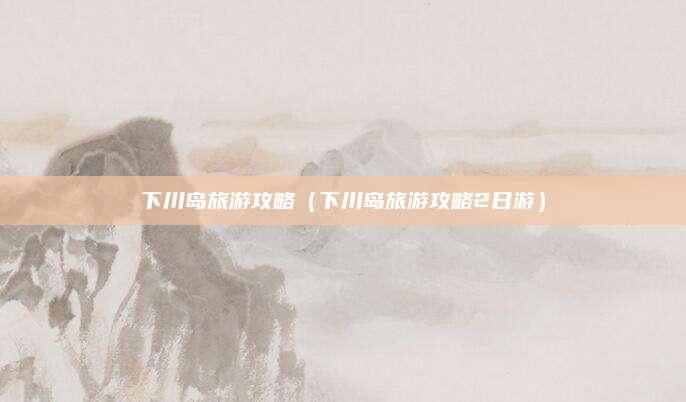 下川岛旅游攻略（下川岛旅游攻略2日游）
