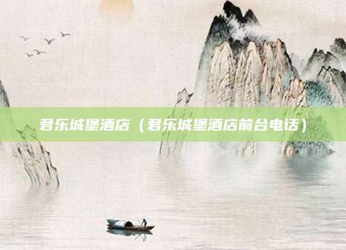 君乐城堡酒店（君乐城堡酒店前台电话）