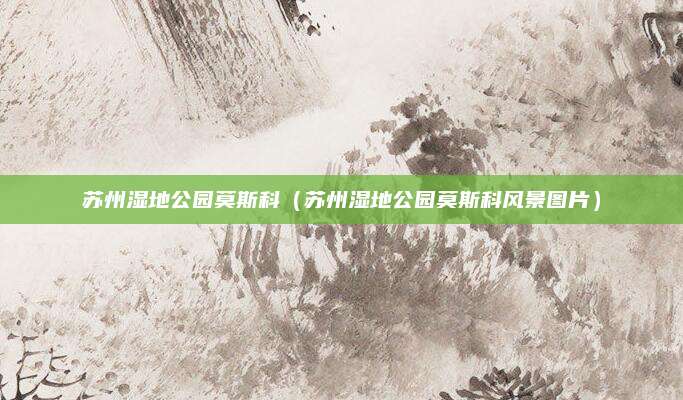 苏州湿地公园莫斯科（苏州湿地公园莫斯科风景图片）