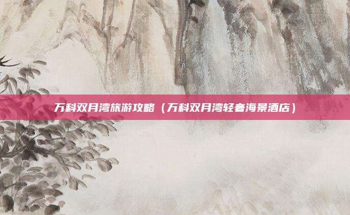 万科双月湾旅游攻略（万科双月湾轻奢海景酒店）