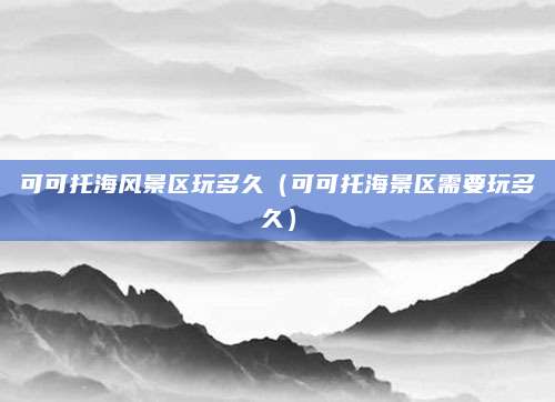 可可托海风景区玩多久(可可托海景区需要玩多久)