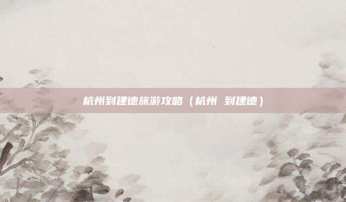杭州到建德旅游攻略(杭州 到建德)