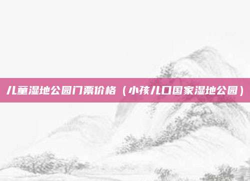 儿童湿地公园门票价格(小孩儿口国家湿地公园)