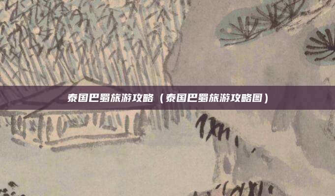 泰国巴蜀旅游攻略(泰国巴蜀旅游攻略图)