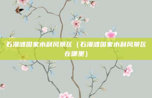 石漫滩国家水利风景区(石漫滩国家水利风景区在哪里)