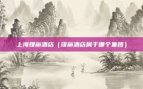 上海瑰丽酒店（璞丽酒店属于哪个集团）