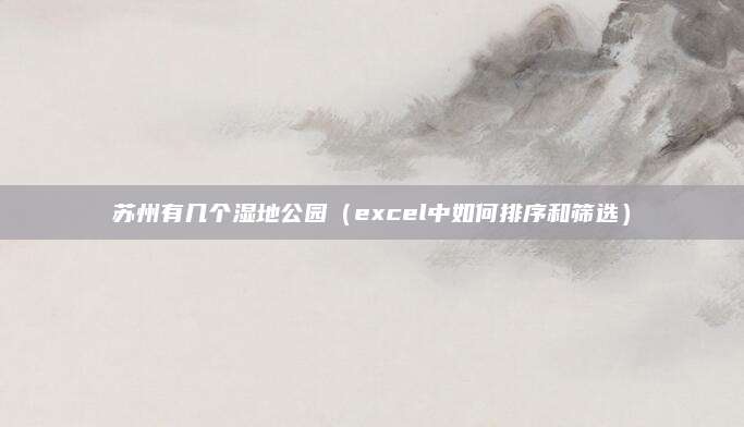 苏州有几个湿地公园(excel中如何排序和筛选)