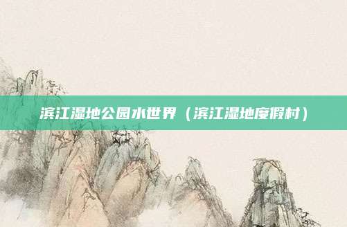 滨江湿地公园水世界（滨江湿地度假村）